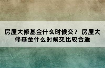 房屋大修基金什么时候交？ 房屋大修基金什么时候交比较合适